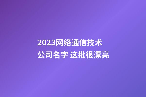 2023网络通信技术公司名字 这批很漂亮-第1张-公司起名-玄机派